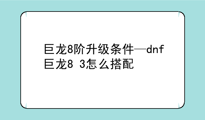 巨龙8阶升级条件—dnf巨龙8+3怎么搭配