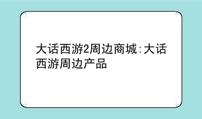 大话西游2周边商城:大话西游周边产品