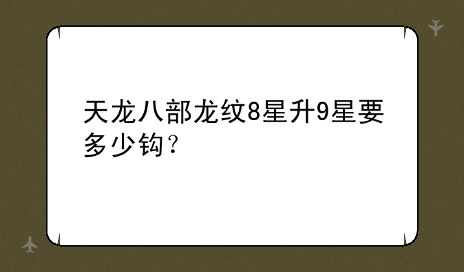 天龙八部龙纹8星升9星要多少钩？