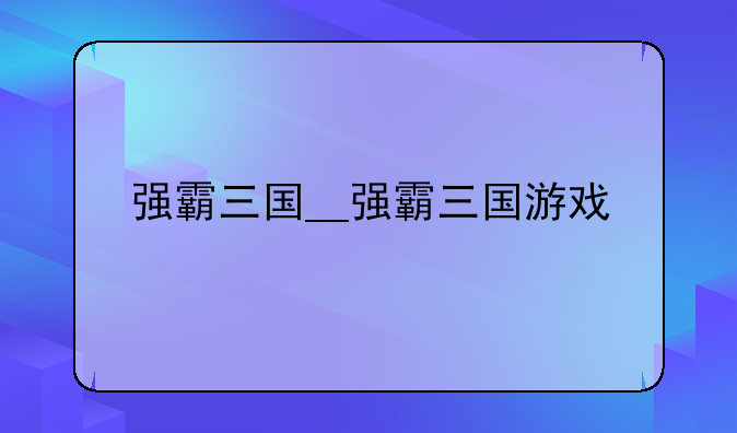 强霸三国__强霸三国游戏