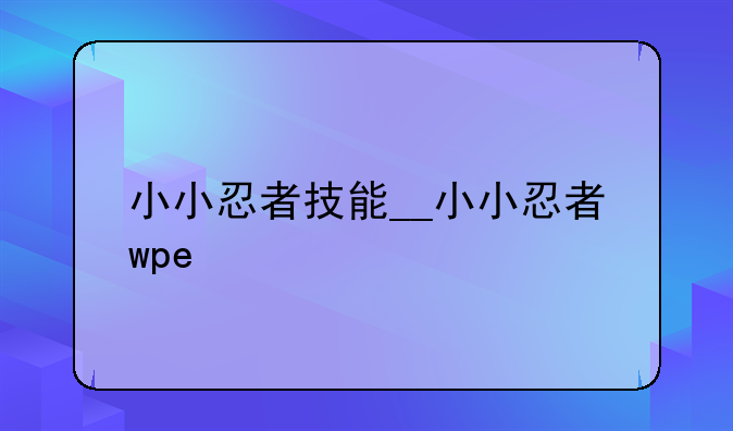 小小忍者技能__小小忍者wpe