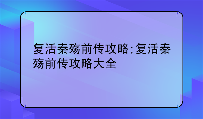 复活秦殇前传攻略;复活秦殇前传攻略大全