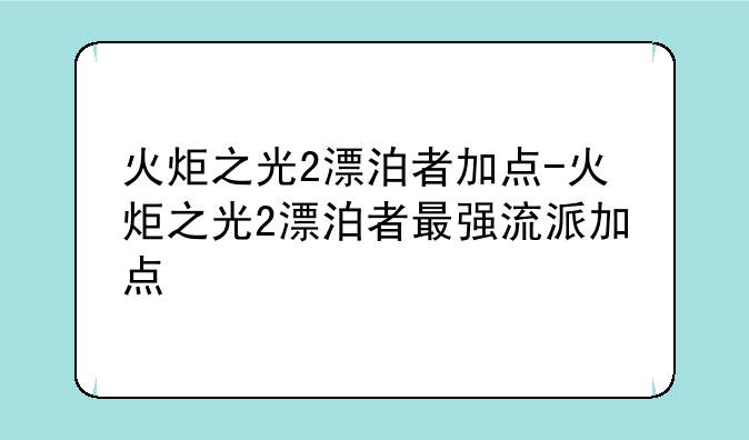 火炬之光2漂泊者加点-火炬之光2漂泊者最强流派加点