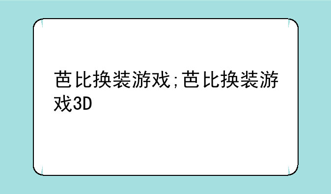 芭比换装游戏;芭比换装游戏3D