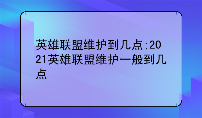 英雄联盟维护到几点;2021英雄联盟维护一般到几点