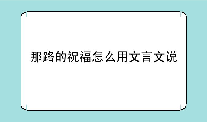 那路的祝福怎么用文言文说