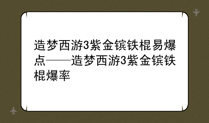 造梦西游3紫金镔铁棍易爆点——造梦西游3紫金镔铁棍爆率