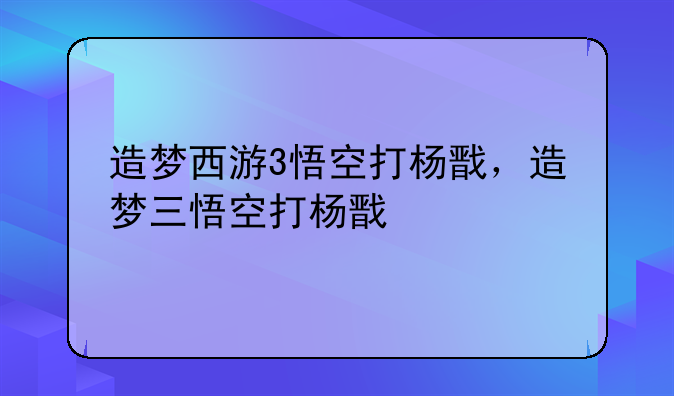 造梦西游3悟空打杨戬，造梦三悟空打杨戬