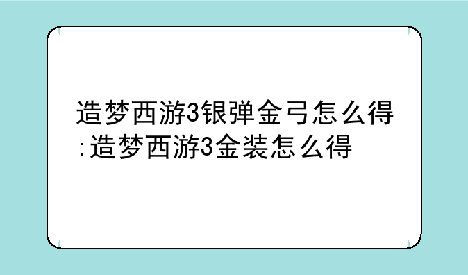 造梦西游3银弹金弓怎么得:造梦西游3金装怎么得