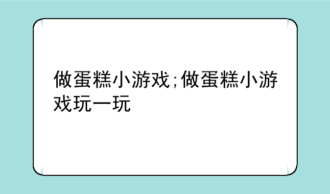 做蛋糕小游戏;做蛋糕小游戏玩一玩