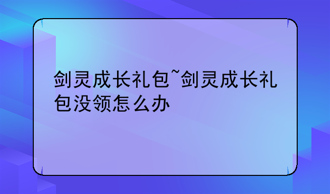 剑灵成长礼包~剑灵成长礼包没领怎么办