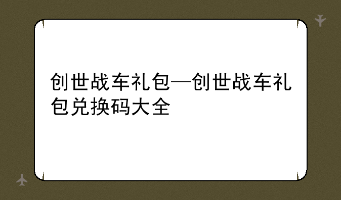 创世战车礼包—创世战车礼包兑换码大全