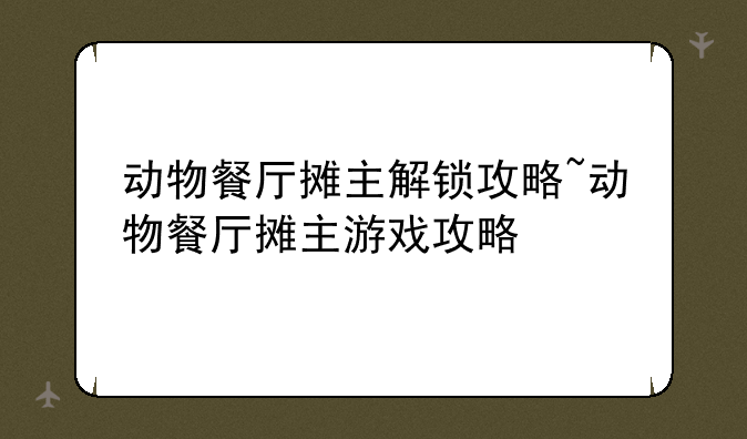 动物餐厅摊主解锁攻略~动物餐厅摊主游戏攻略