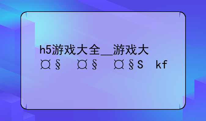 h5游戏大全__h5游戏合集